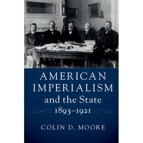 American Imperialism and the State, 1893â1921,Moore,Cambridge University Press,9781316606582,