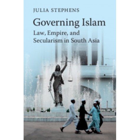 Governing Islam : Law, Empire, and Secularism in Modern South Asia,Julia Stephens,Cambridge University Press,9781316626283,