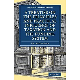 A Treatise on the Principles and Practical Influence of Taxation and the Funding System,J. R. McCulloch,Cambridge University Press,9781108078689,